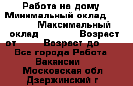 Работа на дому › Минимальный оклад ­ 15 000 › Максимальный оклад ­ 45 000 › Возраст от ­ 18 › Возраст до ­ 50 - Все города Работа » Вакансии   . Московская обл.,Дзержинский г.